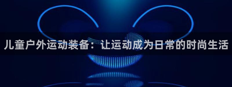 fb体育集团官网首页:儿童户外运动装备:让运动成为日常的时尚