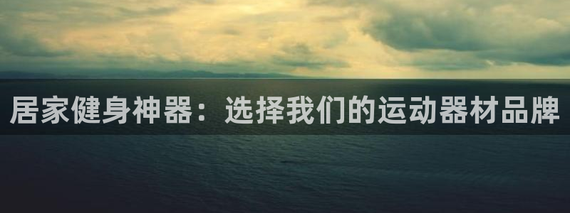 fb体育平台注册要钱吗:居家健身神器:选择我们的运动器材品牌