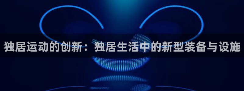 fb体育:独居运动的创新:独居生活中的新型装备与设施